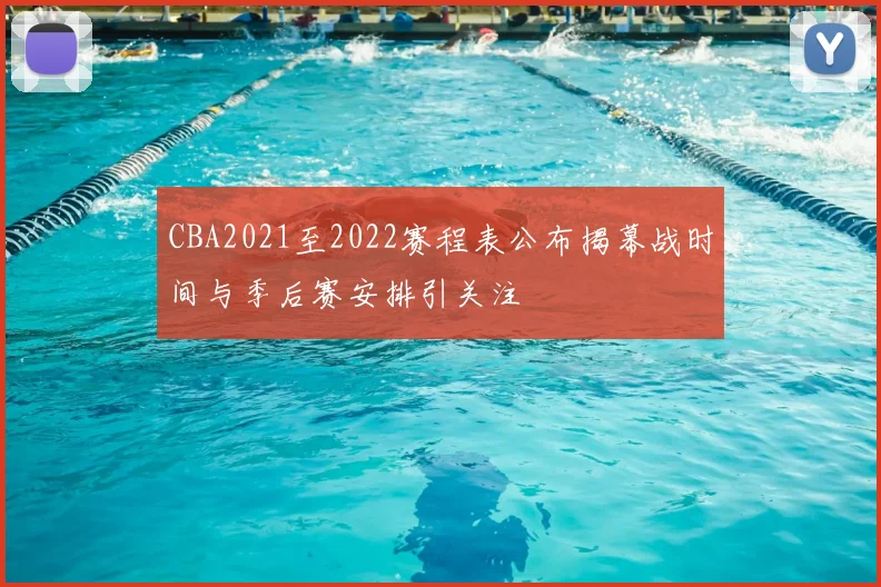 CBA2021至2022赛程表公布揭幕战时间与季后赛安排引关注