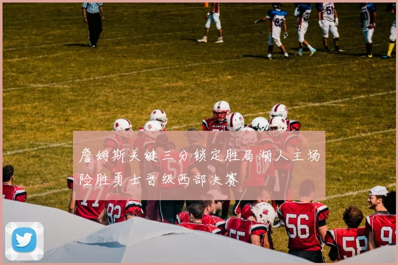 詹姆斯关键三分锁定胜局湖人主场险胜勇士晋级西部决赛