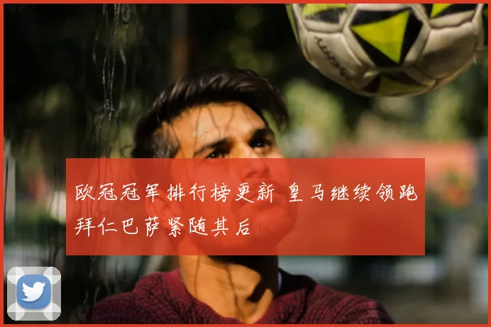 欧冠冠军排行榜更新 皇马继续领跑拜仁巴萨紧随其后