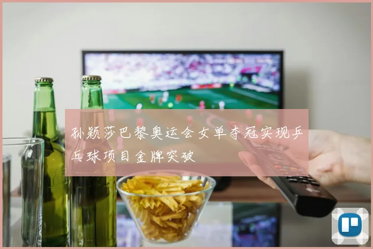 孙颖莎巴黎奥运会女单夺冠实现乒乓球项目金牌突破