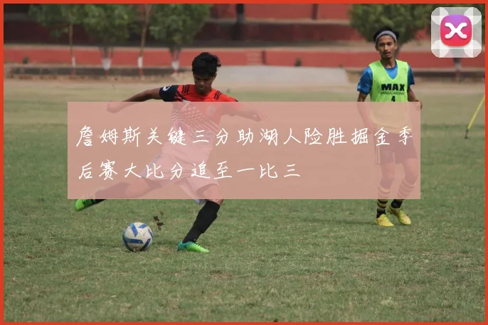 詹姆斯关键三分助湖人险胜掘金季后赛大比分追至一比三