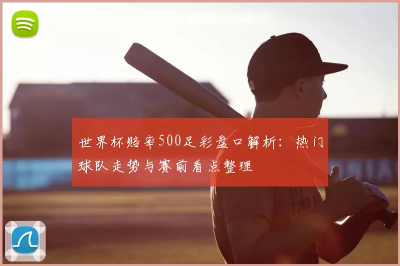 世界杯赔率500足彩盘口解析:热门球队走势与赛前看点整理