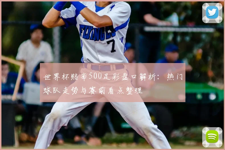 世界杯赔率500足彩盘口解析:热门球队走势与赛前看点整理