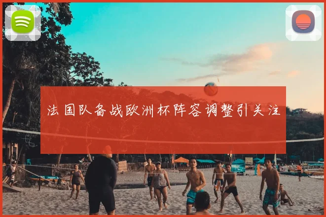 法国队备战欧洲杯阵容调整引关注