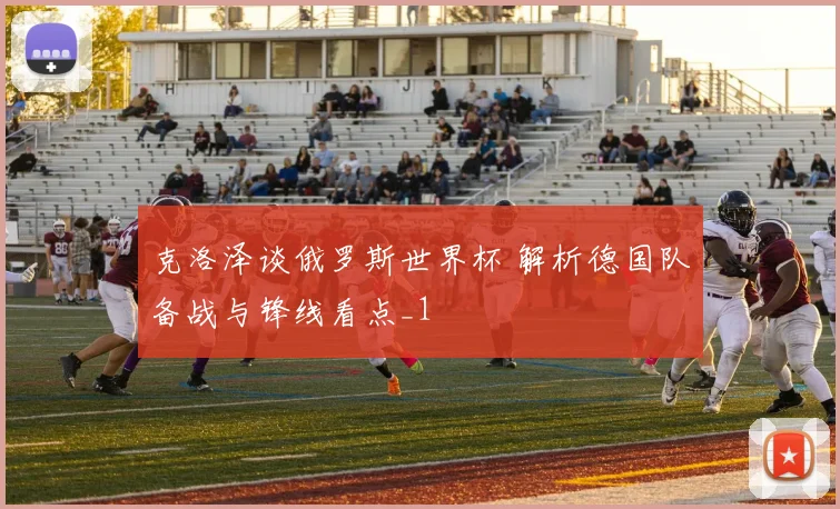 克洛泽谈俄罗斯世界杯 解析德国队备战与锋线看点_1