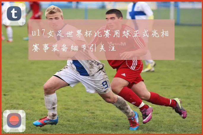 u17女足世界杯比赛用球正式亮相 赛事装备细节引关注
