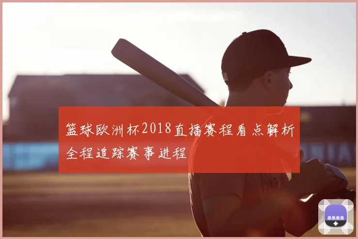 篮球欧洲杯2018直播赛程看点解析全程追踪赛事进程