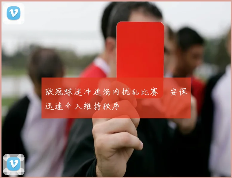 欧冠球迷冲进场内扰乱比赛 安保迅速介入维持秩序