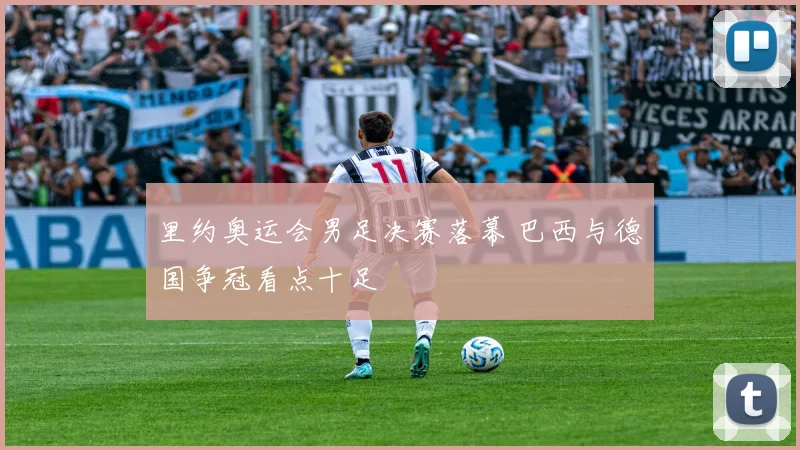 里约奥运会男足决赛落幕 巴西与德国争冠看点十足