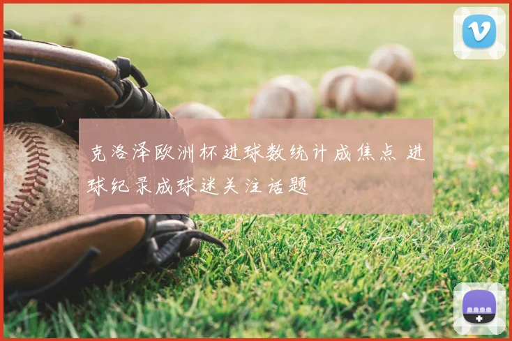 克洛泽欧洲杯进球数统计成焦点 进球纪录成球迷关注话题