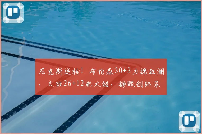 尼克斯逆转!布伦森30+3力挽狂澜,文班26+12犯大错,榜眼创纪录